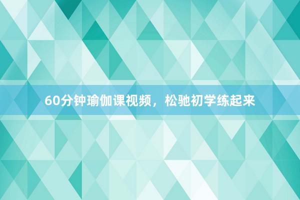 60分钟瑜伽课视频，松驰初学练起来