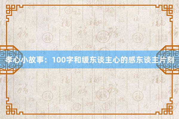孝心小故事:100字和缓东谈主心的感东谈主片刻