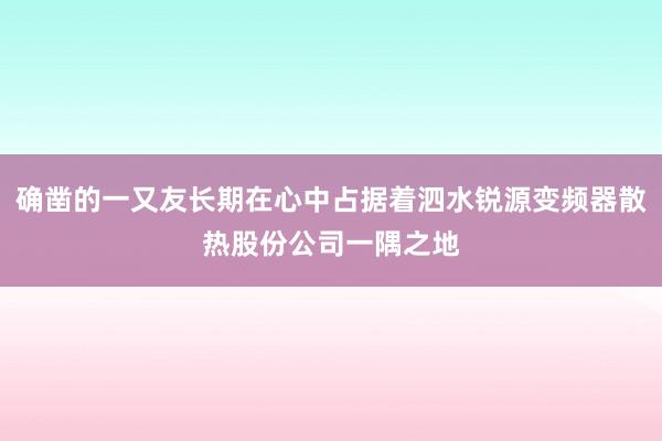 确凿的一又友长期在心中占据着泗水锐源变频器散热股份公司一隅之地