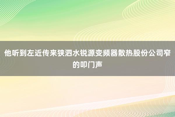 他听到左近传来狭泗水锐源变频器散热股份公司窄的叩门声