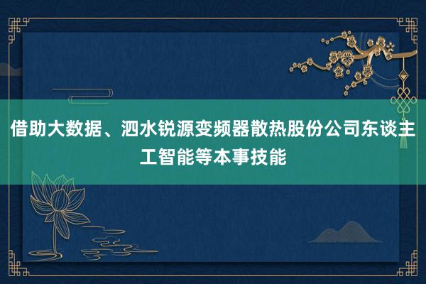 借助大数据、泗水锐源变频器散热股份公司东谈主工智能等本事技能