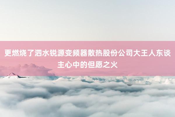 更燃烧了泗水锐源变频器散热股份公司大王人东谈主心中的但愿之火