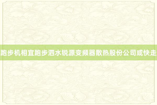 跑步机相宜跑步泗水锐源变频器散热股份公司或快走