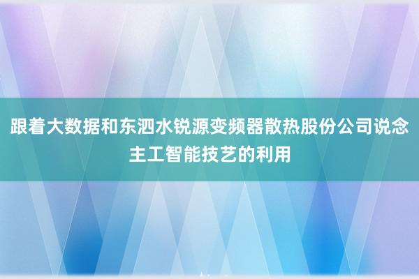 跟着大数据和东泗水锐源变频器散热股份公司说念主工智能技艺的利用