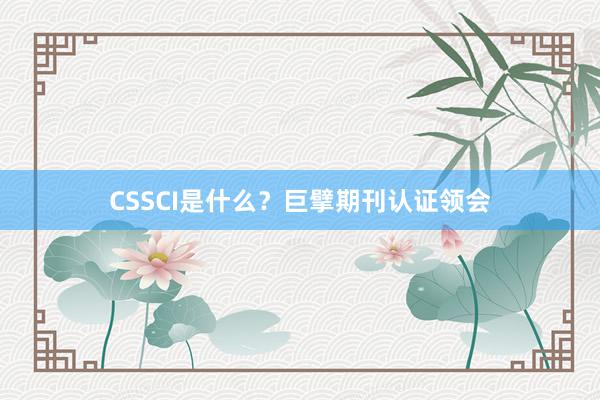 CSSCI是什么？巨擘期刊认证领会