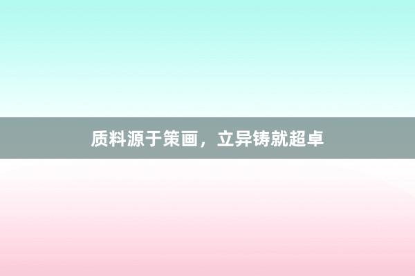 质料源于策画，立异铸就超卓