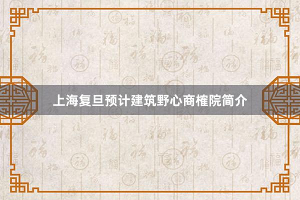 上海复旦预计建筑野心商榷院简介